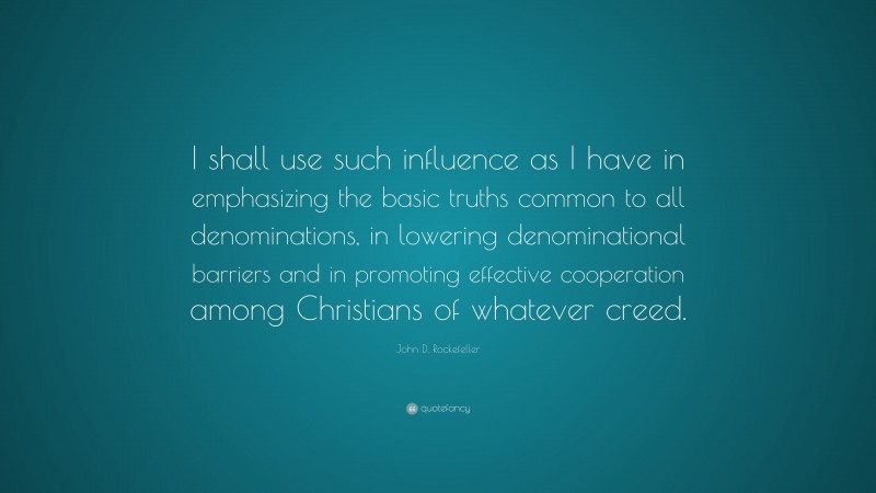 John D. Rockefeller Quote: “I shall use such influence as I have in emphasizing the basic truths common to all denominations, in lowering denominational barriers and in promoting effective cooperation among Christians of whatever creed.”