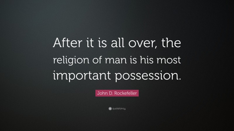 John D. Rockefeller Quote: “After it is all over, the religion of man is his most important possession.”