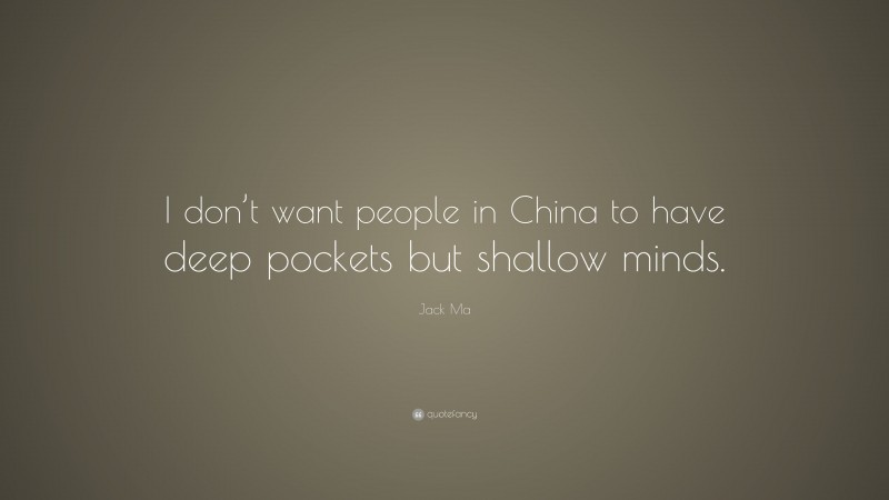 Jack Ma Quote: “I don’t want people in China to have deep pockets but shallow minds.”