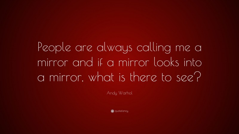 Andy Warhol Quote: “People are always calling me a mirror and if a mirror looks into a mirror, what is there to see?”