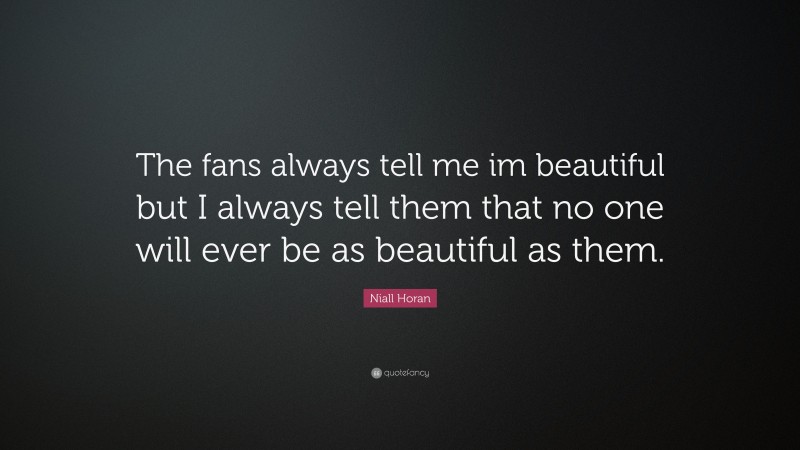 Niall Horan Quote: “The fans always tell me im beautiful but I always tell them that no one will ever be as beautiful as them.”