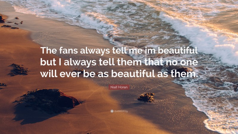 Niall Horan Quote: “The fans always tell me im beautiful but I always tell them that no one will ever be as beautiful as them.”