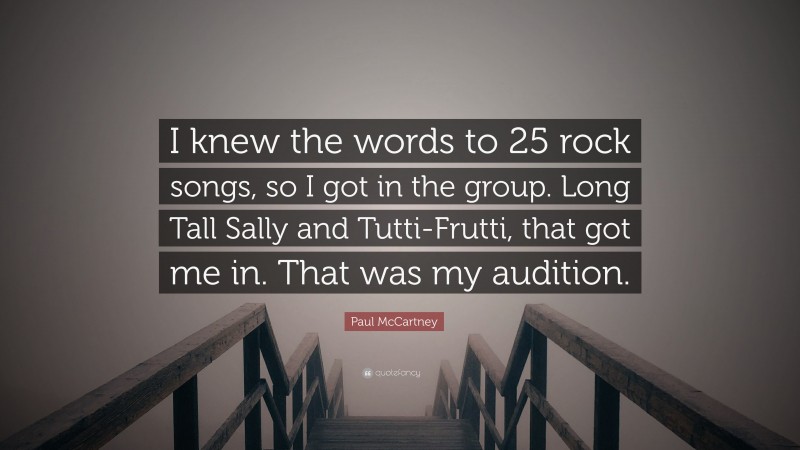 Paul McCartney Quote: “I knew the words to 25 rock songs, so I got in the group. Long Tall Sally and Tutti-Frutti, that got me in. That was my audition.”