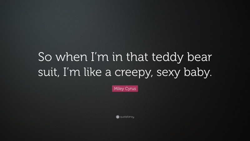 Miley Cyrus Quote: “So when I’m in that teddy bear suit, I’m like a creepy, sexy baby.”