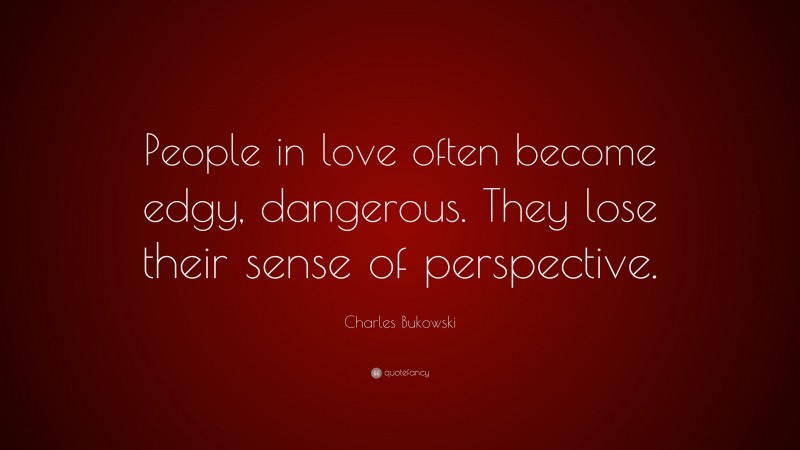 Charles Bukowski Quote: “People in love often become edgy, dangerous. They lose their sense of perspective.”