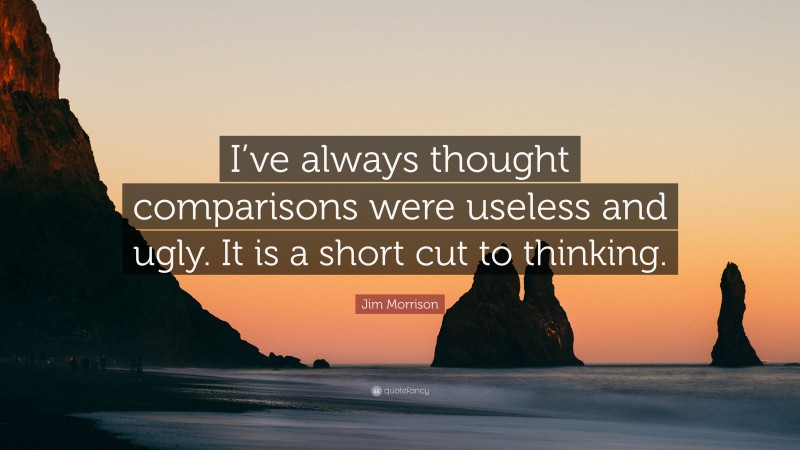 Jim Morrison Quote: “I’ve always thought comparisons were useless and ugly. It is a short cut to thinking.”