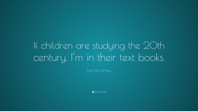 Paul McCartney Quote: “If children are studying the 20th century, I’m in their text books.”