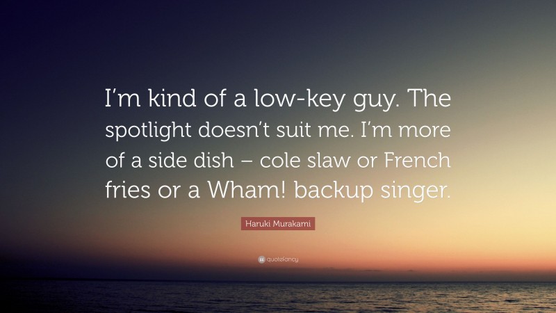 Haruki Murakami Quote: “I’m kind of a low-key guy. The spotlight doesn’t suit me. I’m more of a side dish – cole slaw or French fries or a Wham! backup singer.”