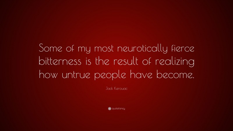 Jack Kerouac Quote: “Some of my most neurotically fierce bitterness is the result of realizing how untrue people have become.”