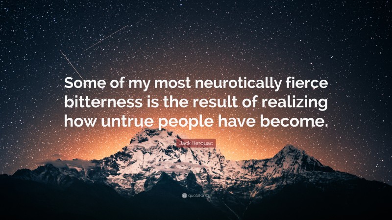 Jack Kerouac Quote: “Some of my most neurotically fierce bitterness is the result of realizing how untrue people have become.”