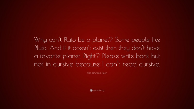 Neil deGrasse Tyson Quote: “Why can’t Pluto be a planet? Some people like Pluto. And if it doesn’t exist then they don’t have a favorite planet. Right? Please write back but not in cursive because I can’t read cursive.”