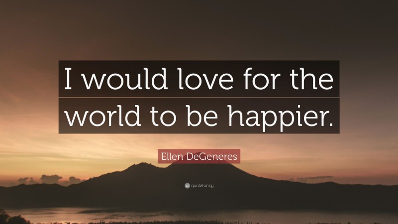 Ellen DeGeneres Quote: “I would love for the world to be happier.”