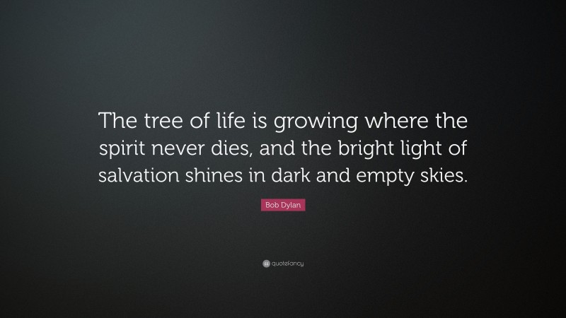Bob Dylan Quote: “The tree of life is growing where the spirit never dies, and the bright light of salvation shines in dark and empty skies.”