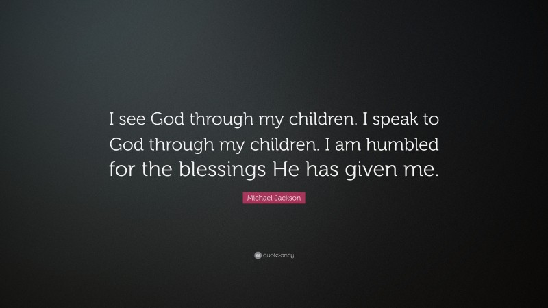 Michael Jackson Quote: “I see God through my children. I speak to God through my children. I am humbled for the blessings He has given me.”