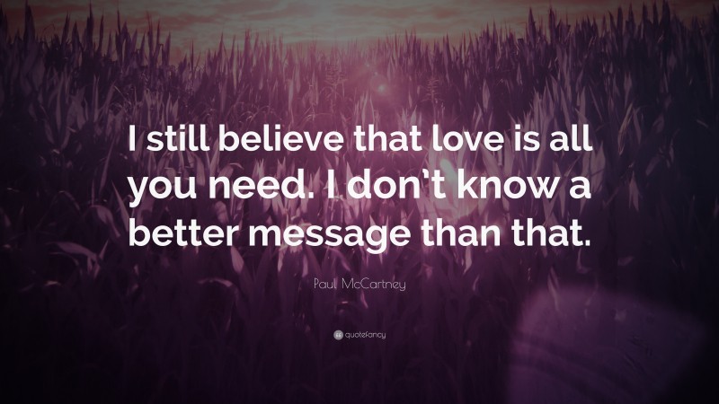 Paul McCartney Quote: “I still believe that love is all you need. I don’t know a better message than that.”