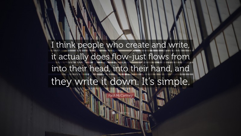 Paul McCartney Quote: “I think people who create and write, it actually does flow-just flows from into their head, into their hand, and they write it down. It’s simple.”