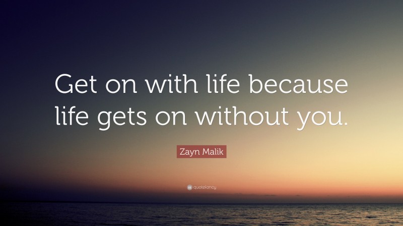 Zayn Malik Quote: “Get on with life because life gets on without you.”