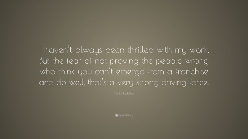 Daniel Radcliffe Quote: “I haven’t always been thrilled with my work. But the fear of not proving the people wrong who think you can’t emerge from a franchise and do well, that’s a very strong driving force.”