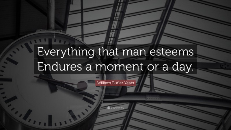 William Butler Yeats Quote: “Everything that man esteems Endures a moment or a day.”