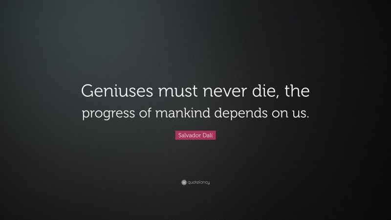 Salvador Dalí Quote: “Geniuses must never die, the progress of mankind depends on us.”