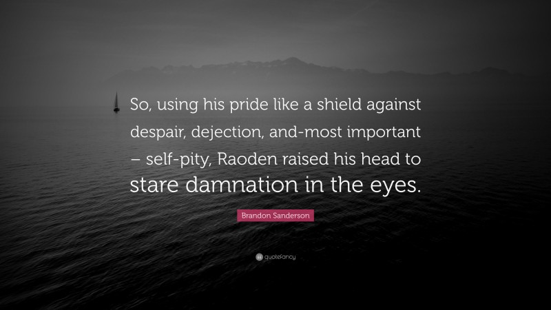 Brandon Sanderson Quote: “So, using his pride like a shield against despair, dejection, and-most important – self-pity, Raoden raised his head to stare damnation in the eyes.”