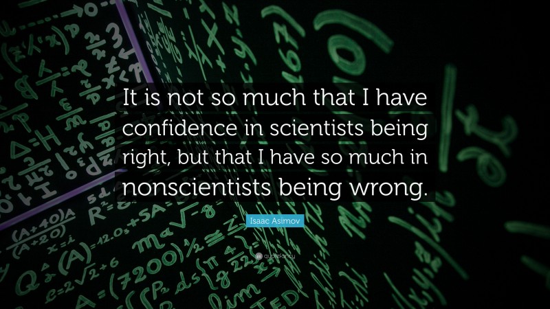 Isaac Asimov Quote: “It is not so much that I have confidence in scientists being right, but that I have so much in nonscientists being wrong.”
