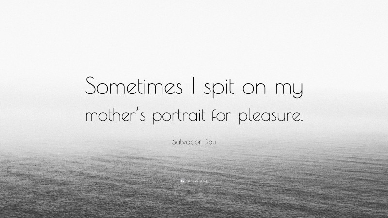 Salvador Dalí Quote: “Sometimes I spit on my mother’s portrait for pleasure.”
