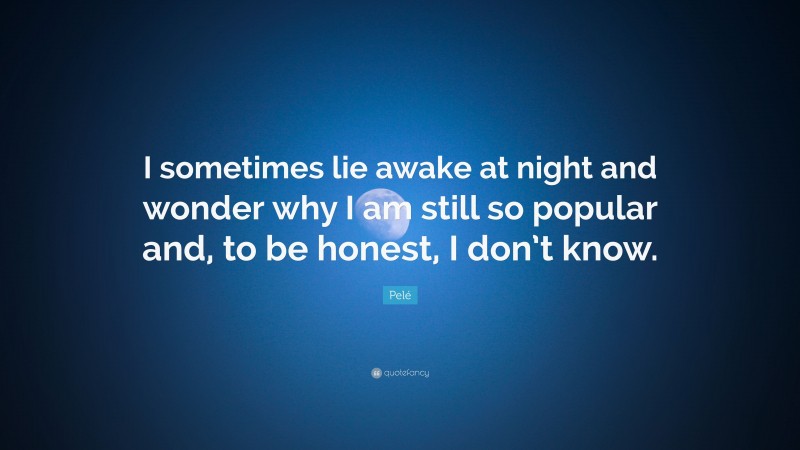 Pelé Quote: “I sometimes lie awake at night and wonder why I am still so popular and, to be honest, I don’t know.”