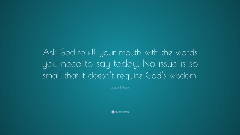 Joyce Meyer Quote: “Ask God to fill your mouth with the words you need to say today. No issue is so small that it doesn’t require God’s wisdom.”