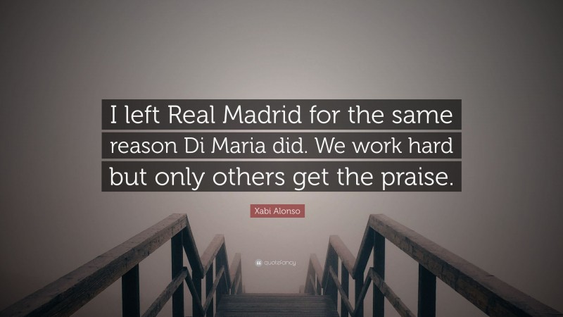 Xabi Alonso Quote: “I left Real Madrid for the same reason Di Maria did. We work hard but only others get the praise.”