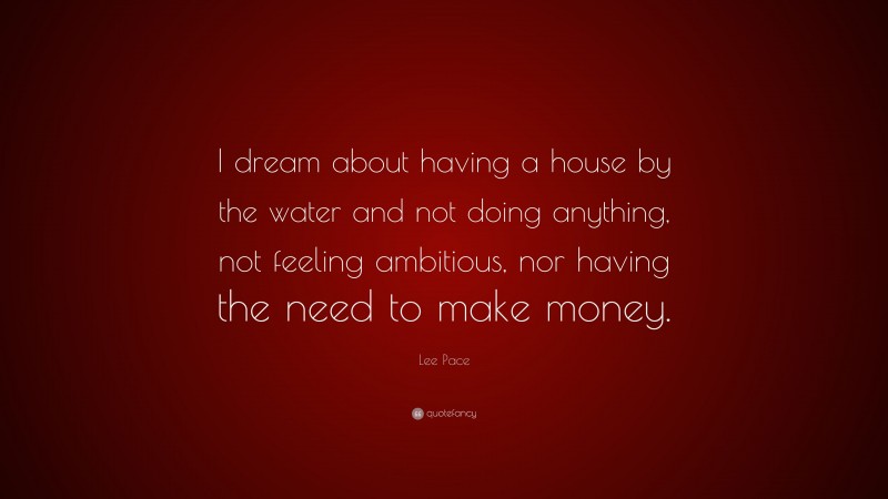 Lee Pace Quote: “I dream about having a house by the water and not doing anything, not feeling ambitious, nor having the need to make money.”
