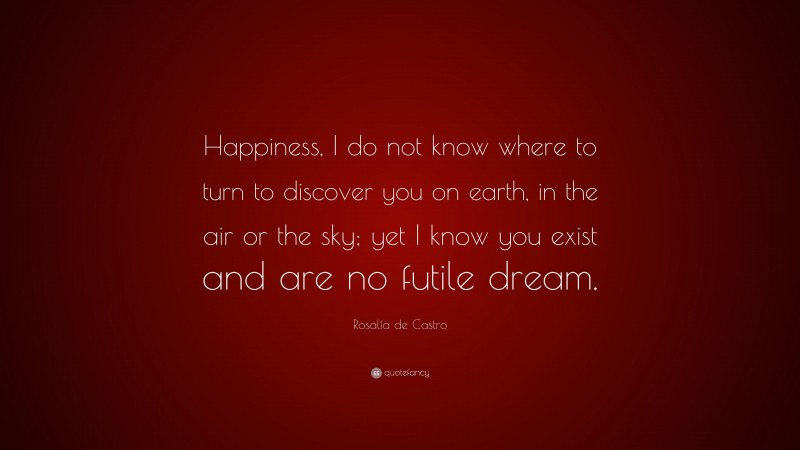 Rosalía de Castro Quote: “Happiness, I do not know where to turn to discover you on earth, in the air or the sky; yet I know you exist and are no futile dream.”