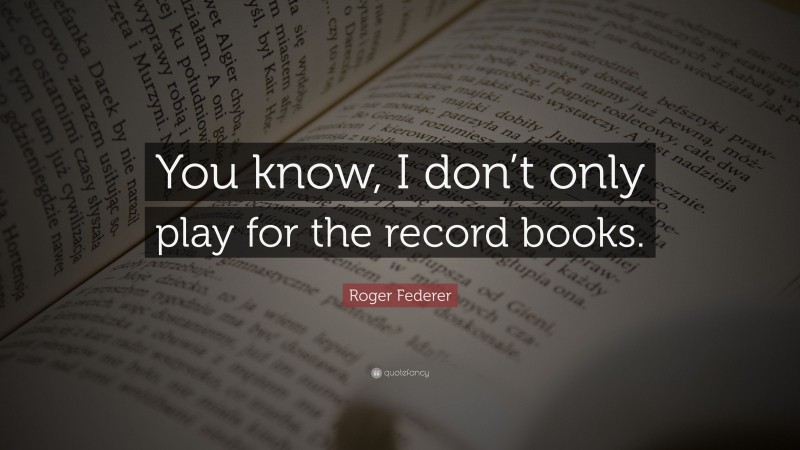 Roger Federer Quote: “You know, I don’t only play for the record books.”