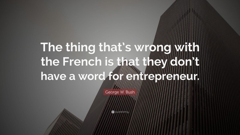 George W. Bush Quote: “The thing that’s wrong with the French is that they don’t have a word for entrepreneur.”