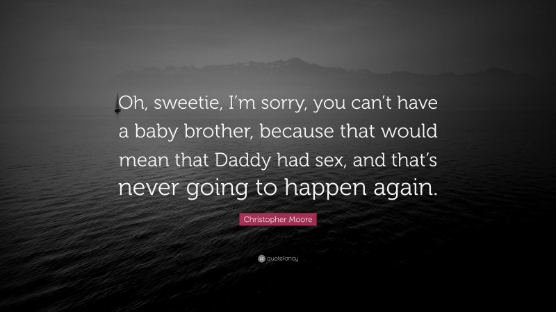 Christopher Moore Quote: “Oh, sweetie, I’m sorry, you can’t have a baby brother, because that would mean that Daddy had sex, and that’s never going to happen again.”