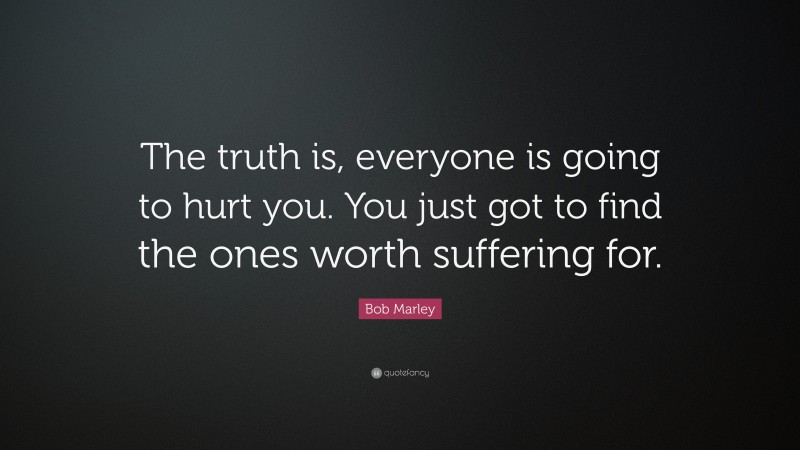 Bob Marley Quote: “The truth is, everyone is going to hurt you. You just got to find the ones worth suffering for.”