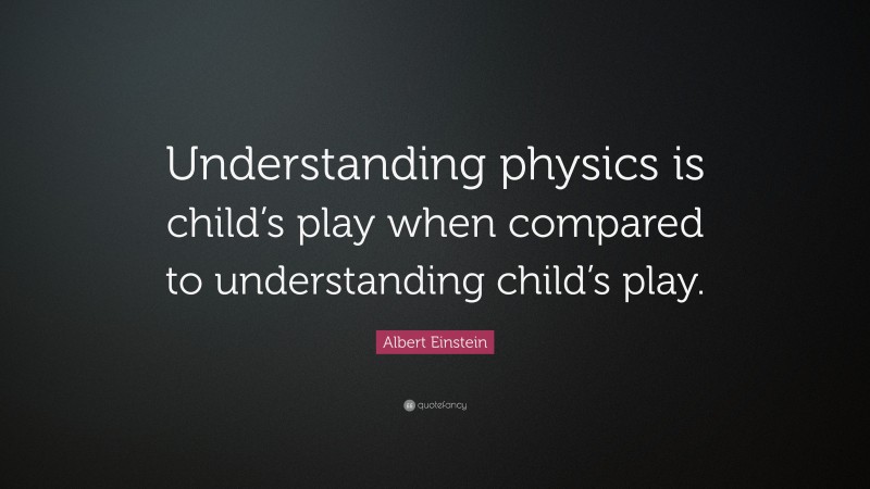 Albert Einstein Quote: “Understanding physics is child’s play when compared to understanding child’s play.”