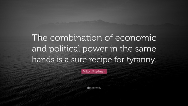 Milton Friedman Quote: “The combination of economic and political power in the same hands is a sure recipe for tyranny.”