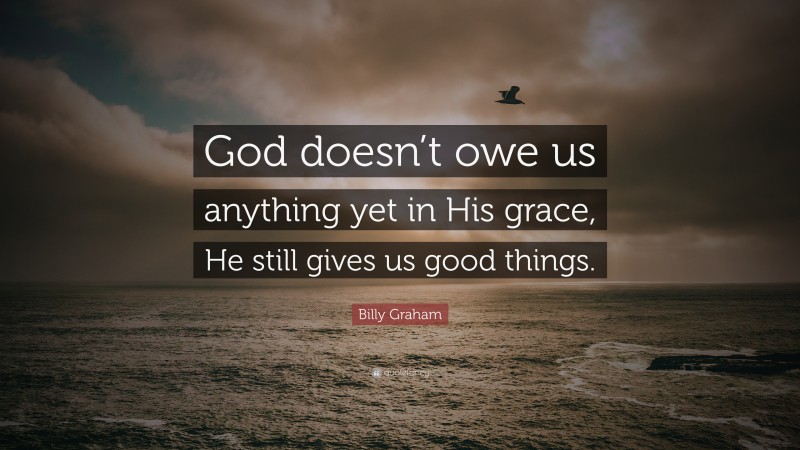 Billy Graham Quote: “God doesn’t owe us anything yet in His grace, He still gives us good things.”