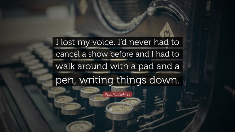 Paul McCartney Quote: “I lost my voice. I’d never had to cancel a show before and I had to walk around with a pad and a pen, writing things down.”
