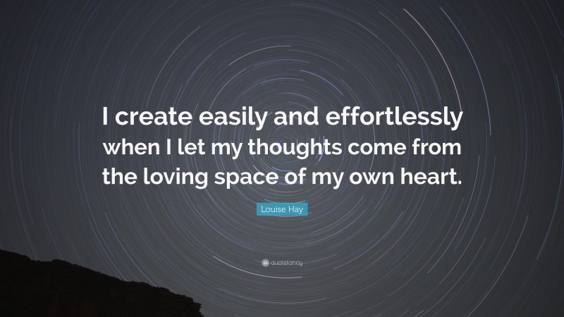 Louise Hay Quote: “I create easily and effortlessly when I let my thoughts come from the loving space of my own heart.”