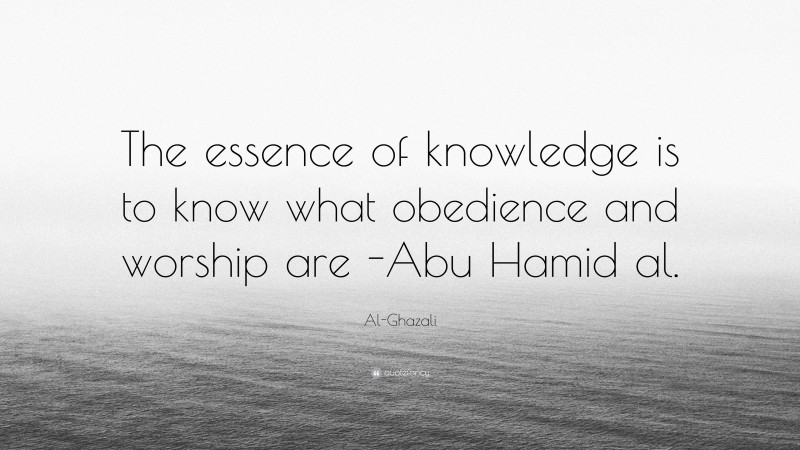 Al-Ghazali Quote: “The essence of knowledge is to know what obedience and worship are -Abu Hamid al.”