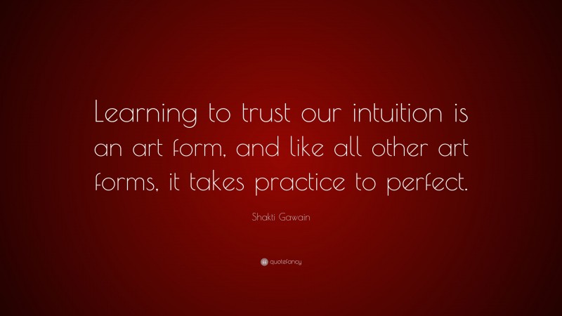Shakti Gawain Quote: “Learning to trust our intuition is an art form, and like all other art forms, it takes practice to perfect.”
