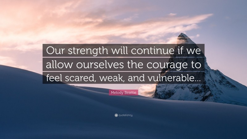 Melody Beattie Quote: “Our strength will continue if we allow ourselves the courage to feel scared, weak, and vulnerable...”