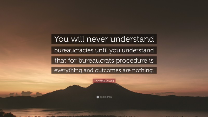 Thomas Sowell Quote: “You will never understand bureaucracies until you understand that for bureaucrats procedure is everything and outcomes are nothing.”