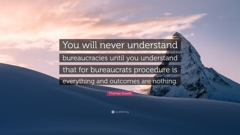 Thomas Sowell Quote: “You will never understand bureaucracies until you understand that for bureaucrats procedure is everything and outcomes are nothing.”