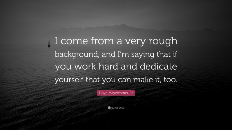 Floyd Mayweather, Jr. Quote: “I come from a very rough background, and I’m saying that if you work hard and dedicate yourself that you can make it, too.”
