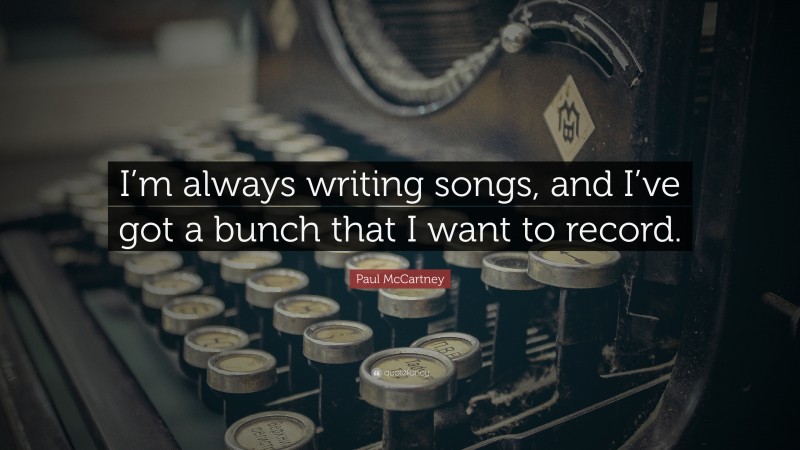 Paul McCartney Quote: “I’m always writing songs, and I’ve got a bunch that I want to record.”