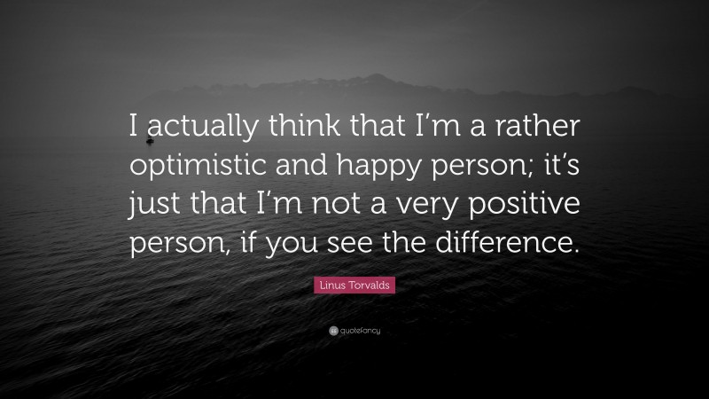 Linus Torvalds Quote: “I actually think that I’m a rather optimistic and happy person; it’s just that I’m not a very positive person, if you see the difference.”