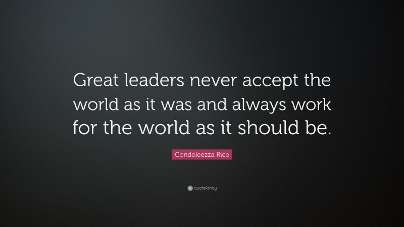 Condoleezza Rice Quote: “Great leaders never accept the world as it was ...